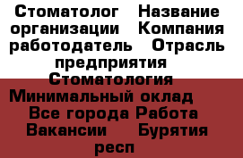 Стоматолог › Название организации ­ Компания-работодатель › Отрасль предприятия ­ Стоматология › Минимальный оклад ­ 1 - Все города Работа » Вакансии   . Бурятия респ.